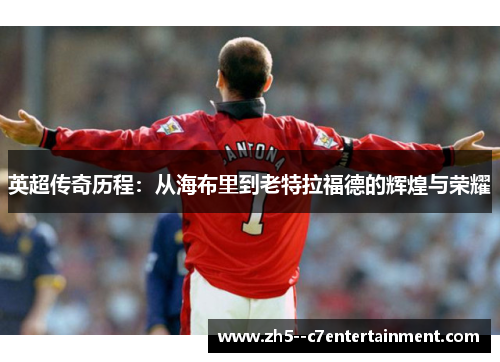 英超传奇历程:从海布里到老特拉福德的辉煌与荣耀 英超传奇历程:从海布里到老特拉福德的辉煌与荣耀