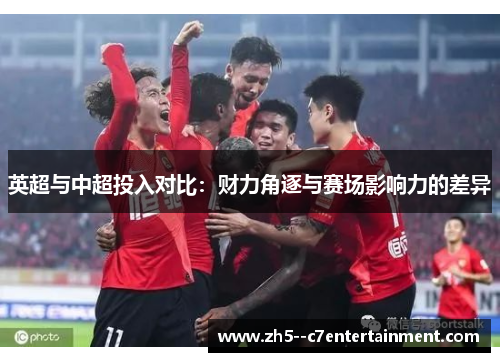 英超与中超投入对比:财力角逐与赛场影响力的差异 英超与中超投入对比:财力角逐与赛场影响力的差异