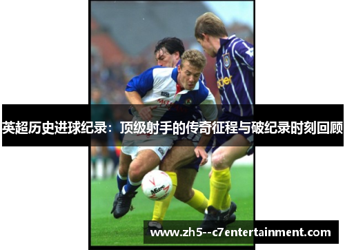 英超历史进球纪录:顶级射手的传奇征程与破纪录时刻回顾 英超历史进球纪录:顶级射手的传奇征程与破纪录时刻回顾