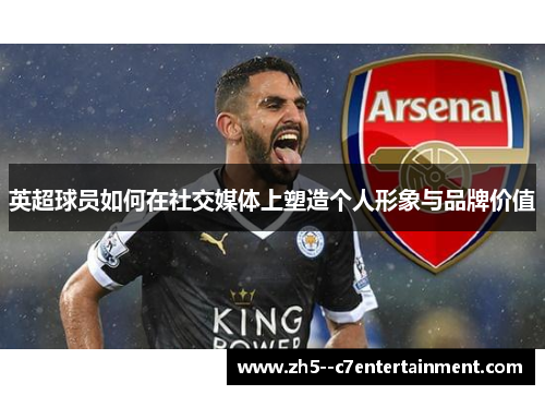 英超球员如何在社交媒体上塑造个人形象与品牌价值 英超球员如何在社交媒体上塑造个人形象与品牌价值