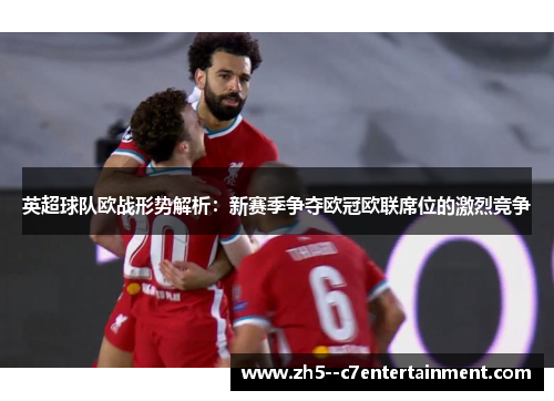 英超球队欧战形势解析:新赛季争夺欧冠欧联席位的激烈竞争 英超球队欧战形势解析:新赛季争夺欧冠欧联席位的激烈竞争