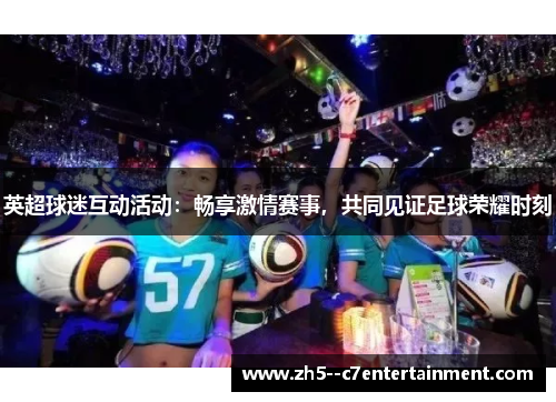 英超球迷互动活动:畅享激情赛事,共同见证足球荣耀时刻 英超球迷互动活动:畅享激情赛事,共同见证足球荣耀时刻