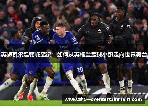 英超瓦尔温顿崛起记:如何从英格兰足球小镇走向世界舞台 英超瓦尔温顿崛起记:如何从英格兰足球小镇走向世界舞台