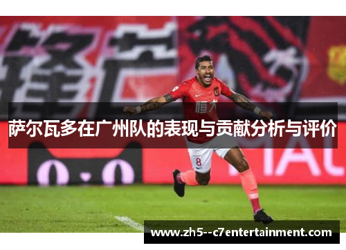 萨尔瓦多在广州队的表现与贡献分析与评价 萨尔瓦多在广州队的表现与贡献分析与评价