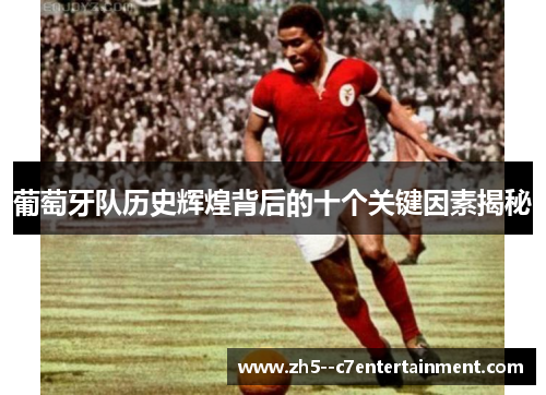葡萄牙队历史辉煌背后的十个关键因素揭秘 葡萄牙队历史辉煌背后的十个关键因素揭秘