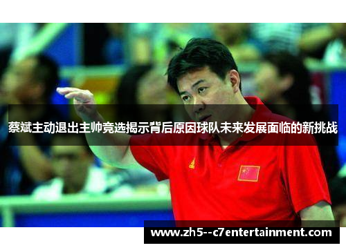 蔡斌主动退出主帅竞选揭示背后原因球队未来发展面临的新挑战 蔡斌主动退出主帅竞选揭示背后原因球队未来发展面临的新挑战