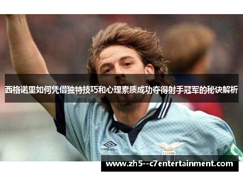 西格诺里如何凭借独特技巧和心理素质成功夺得射手冠军的秘诀解析 西格诺里如何凭借独特技巧和心理素质成功夺得射手冠军的秘诀解析