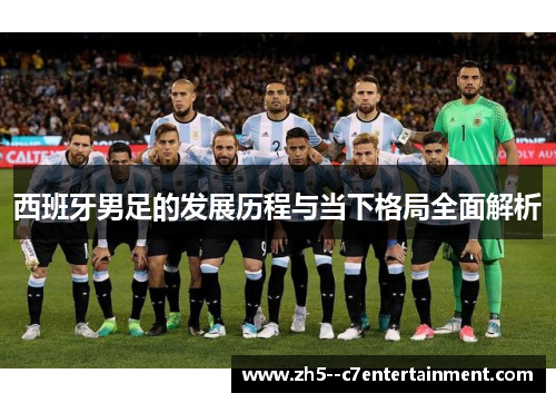 西班牙男足的发展历程与当下格局全面解析 西班牙男足的发展历程与当下格局全面解析