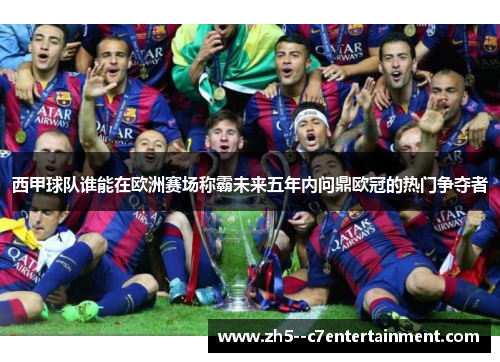 西甲球队谁能在欧洲赛场称霸未来五年内问鼎欧冠的热门争夺者