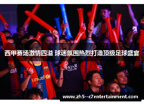 西甲赛场激情四溢 球迷氛围热烈打造顶级足球盛宴 西甲赛场激情四溢 球迷氛围热烈打造顶级足球盛宴