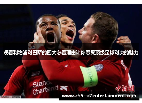 观看利物浦对巴萨的四大必看理由让你感受顶级足球对决的魅力
