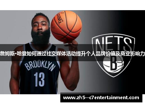 詹姆斯·哈登如何通过社交媒体活动提升个人品牌价值及商业影响力