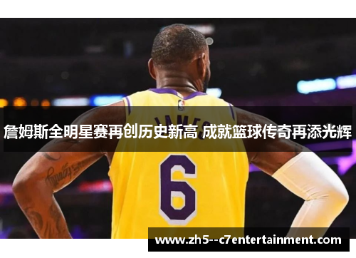 詹姆斯全明星赛再创历史新高 成就篮球传奇再添光辉