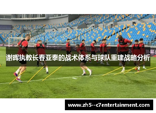 谢晖执教长春亚泰的战术体系与球队重建战略分析 谢晖执教长春亚泰的战术体系与球队重建战略分析