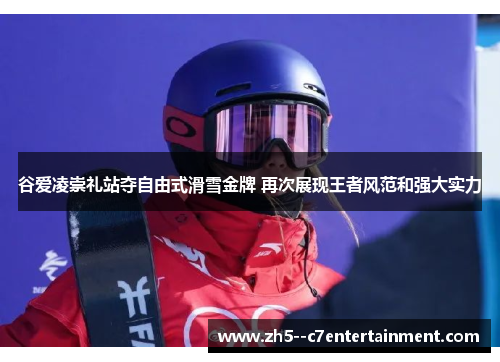谷爱凌崇礼站夺自由式滑雪金牌 再次展现王者风范和强大实力