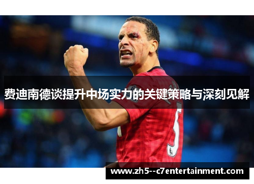 费迪南德谈提升中场实力的关键策略与深刻见解