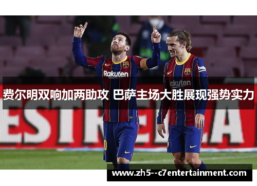 费尔明双响加两助攻 巴萨主场大胜展现强势实力 费尔明双响加两助攻 巴萨主场大胜展现强势实力