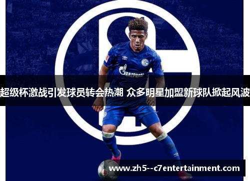 超级杯激战引发球员转会热潮 众多明星加盟新球队掀起风波 超级杯激战引发球员转会热潮 众多明星加盟新球队掀起风波