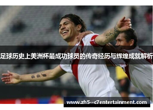 足球历史上美洲杯最成功球员的传奇经历与辉煌成就解析 足球历史上美洲杯最成功球员的传奇经历与辉煌成就解析