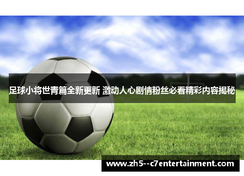 足球小将世青篇全新更新 激动人心剧情粉丝必看精彩内容揭秘 足球小将世青篇全新更新 激动人心剧情粉丝必看精彩内容揭秘