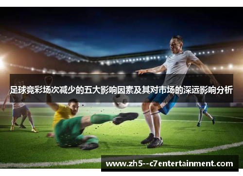 足球竞彩场次减少的五大影响因素及其对市场的深远影响分析 足球竞彩场次减少的五大影响因素及其对市场的深远影响分析