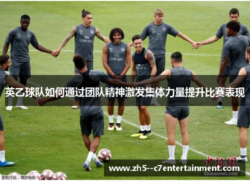英乙球队如何通过团队精神激发集体力量提升比赛表现 英乙球队如何通过团队精神激发集体力量提升比赛表现