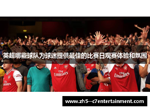 英超哪些球队为球迷提供最佳的比赛日观赛体验和氛围 英超哪些球队为球迷提供最佳的比赛日观赛体验和氛围