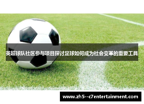 英超球队社区参与项目探讨足球如何成为社会变革的重要工具