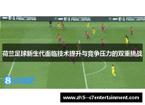 荷兰足球新生代面临技术提升与竞争压力的双重挑战
