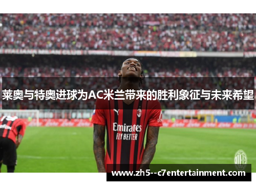 莱奥与特奥进球为AC米兰带来的胜利象征与未来希望