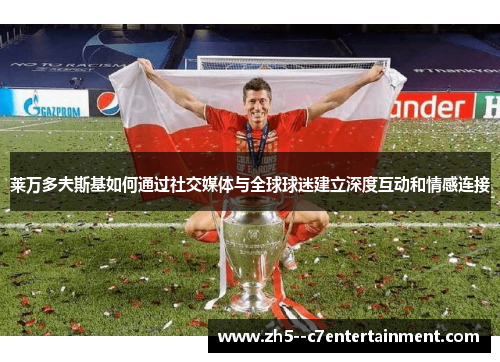 莱万多夫斯基如何通过社交媒体与全球球迷建立深度互动和情感连接 莱万多夫斯基如何通过社交媒体与全球球迷建立深度互动和情感连接
