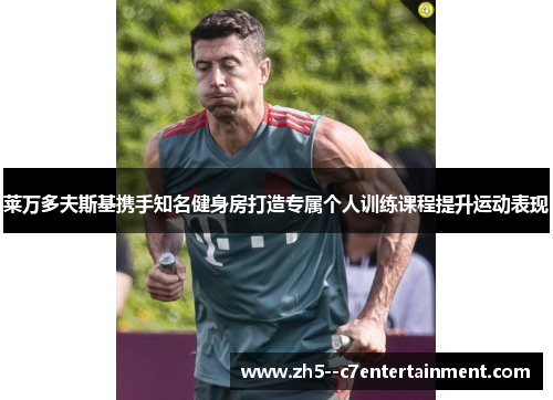 莱万多夫斯基携手知名健身房打造专属个人训练课程提升运动表现