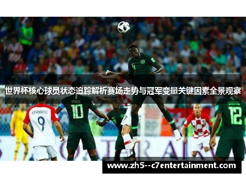 世界杯核心球员状态追踪解析赛场走势与冠军变量关键因素全景观察 世界杯核心球员状态追踪解析赛场走势与冠军变量关键因素全景观察