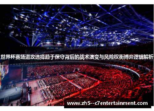世界杯赛场进攻选择趋于保守背后的战术演变与风险权衡博弈逻辑解析 世界杯赛场进攻选择趋于保守背后的战术演变与风险权衡博弈逻辑解析