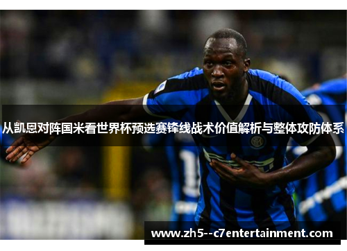 从凯恩对阵国米看世界杯预选赛锋线战术价值解析与整体攻防体系 从凯恩对阵国米看世界杯预选赛锋线战术价值解析与整体攻防体系