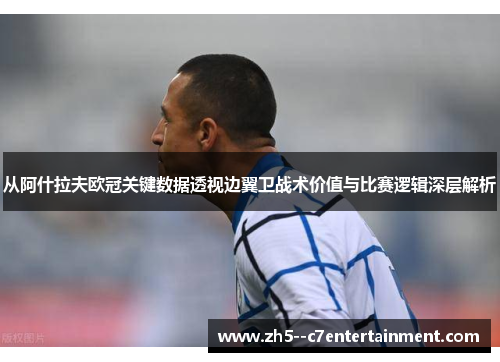 从阿什拉夫欧冠关键数据透视边翼卫战术价值与比赛逻辑深层解析 从阿什拉夫欧冠关键数据透视边翼卫战术价值与比赛逻辑深层解析