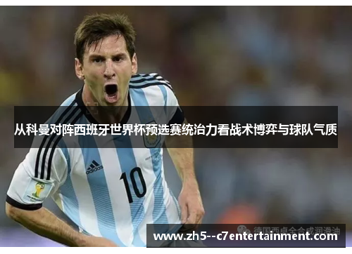 从科曼对阵西班牙世界杯预选赛统治力看战术博弈与球队气质 从科曼对阵西班牙世界杯预选赛统治力看战术博弈与球队气质