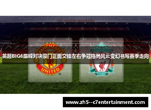 英超BIG6巅峰对决豪门正面交锋左右争冠格局风云变幻书写赛季走向 英超BIG6巅峰对决豪门正面交锋左右争冠格局风云变幻书写赛季走向