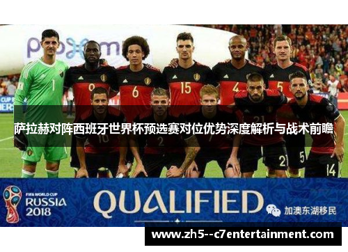 萨拉赫对阵西班牙世界杯预选赛对位优势深度解析与战术前瞻
