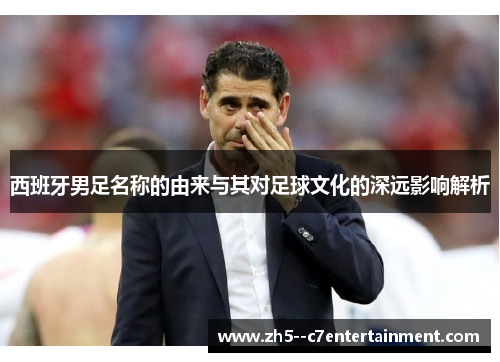 西班牙男足名称的由来与其对足球文化的深远影响解析