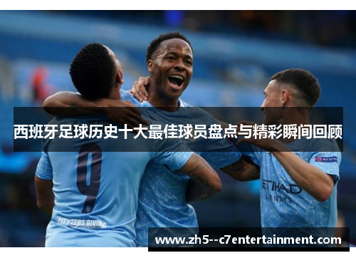 西班牙足球历史十大最佳球员盘点与精彩瞬间回顾 西班牙足球历史十大最佳球员盘点与精彩瞬间回顾