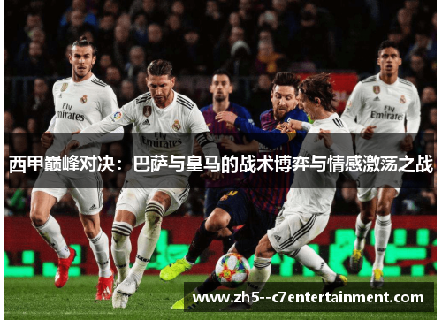 西甲巅峰对决:巴萨与皇马的战术博弈与情感激荡之战