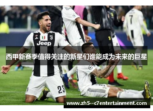 西甲新赛季值得关注的新星们谁能成为未来的巨星 西甲新赛季值得关注的新星们谁能成为未来的巨星