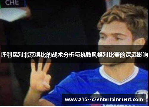 许利民对北京德比的战术分析与执教风格对比赛的深远影响