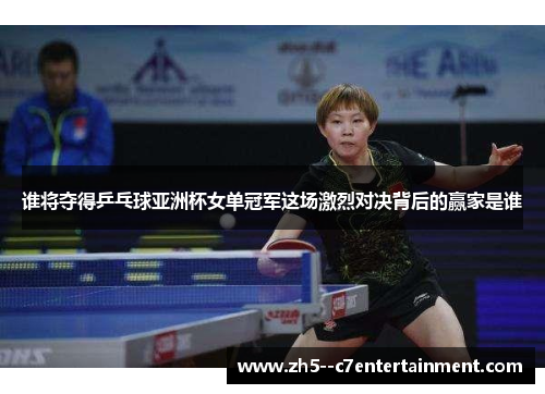 谁将夺得乒乓球亚洲杯女单冠军这场激烈对决背后的赢家是谁