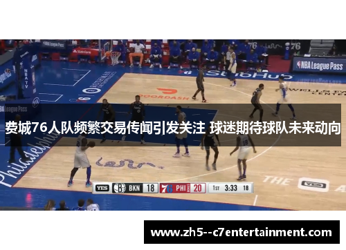 费城76人队频繁交易传闻引发关注 球迷期待球队未来动向