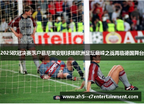 2025欧冠决赛落户慕尼黑安联球场欧洲足坛巅峰之战再临德国舞台
