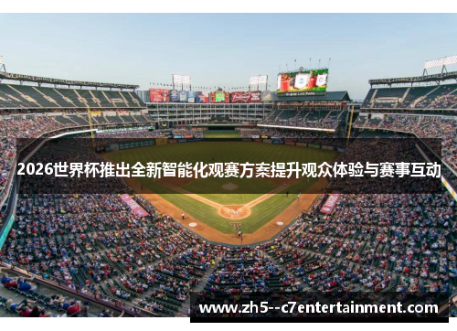2026世界杯推出全新智能化观赛方案提升观众体验与赛事互动