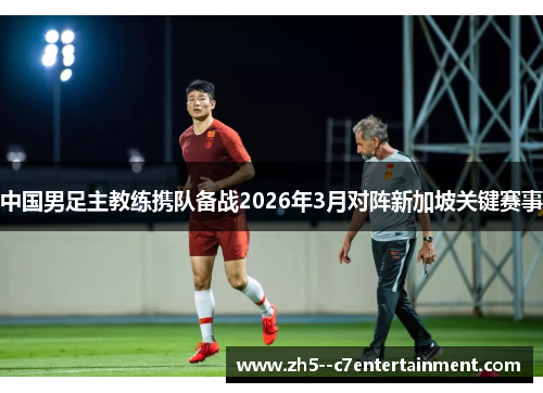 中国男足主教练携队备战2026年3月对阵新加坡关键赛事