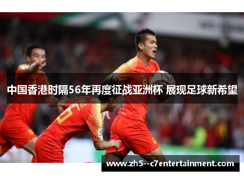 中国香港时隔56年再度征战亚洲杯 展现足球新希望 中国香港时隔56年再度征战亚洲杯 展现足球新希望